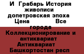  И. Грабарь История живописи, допетровская эпоха › Цена ­ 12 000 - Все города Коллекционирование и антиквариат » Антиквариат   . Башкортостан респ.,Мечетлинский р-н